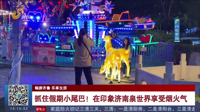 【畅游齐鲁 乐享生活】抓住假期小尾巴！在印象济南泉世界享受烟火气
