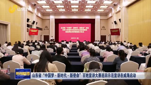 山东省“中国梦·新时代·新使命”百姓宣讲大赛巡回示范宣讲在威海启动