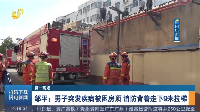 【第一现场】邹平：男子突发疾病被困房顶 消防背着走下9米拉梯