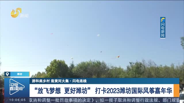 【游和美乡村 逛黄河大集·闪电连线】“放飞梦想 更好潍坊” 打卡2023潍坊国际风筝嘉年华