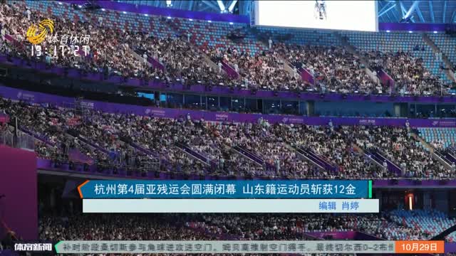 杭州第4届亚残运会圆满闭幕 山东籍运动员斩获12金