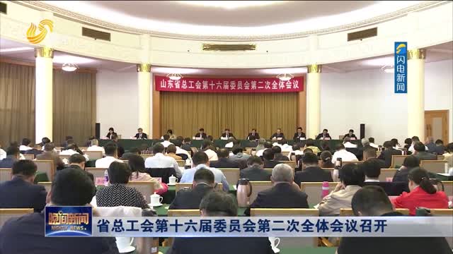 省总工会第十六届委员会第二次全体会议召开