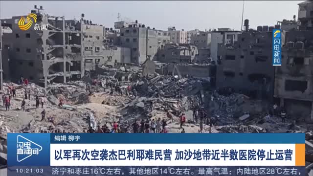 【巴以新一轮大规模冲突持续】以军再次空袭杰巴利耶难民营 加沙地带近半数医院停止运营