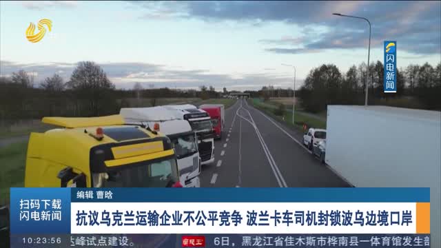 抗议乌克兰运输企业不公平竞争 波兰卡车司机封锁波乌边境口岸