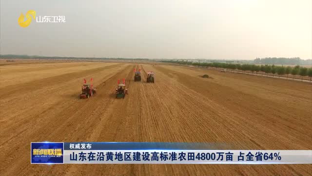 山东在沿黄地区建设高标准农田4800万亩 占全省64%【权威发布】