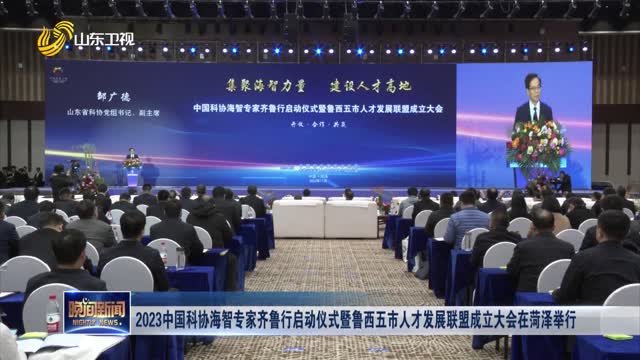 2023中国科协海智专家齐鲁行启动仪式暨鲁西五市人才发展联盟成立大会在菏泽举行