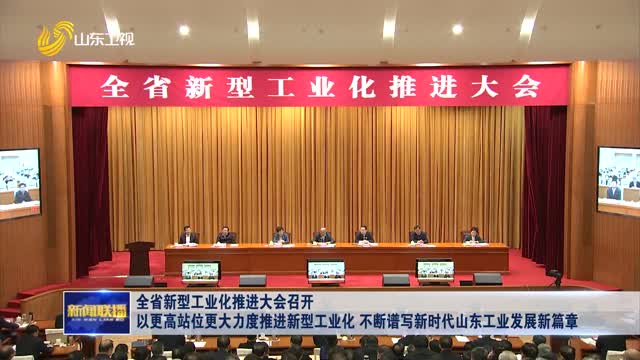 全省新型工业化推进大会召开 以更高站位更大力度推进新型工业化 不断谱写新时代山东工业发展新篇章