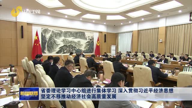 省委理论学习中心组进行集体学习 深入贯彻习近平经济思想 坚定不移推动经济社会高质量发展