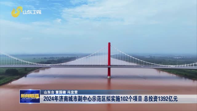 2024年济南城市副中心示范区拟实施102个项目 总投资1392亿元【权威发布】
