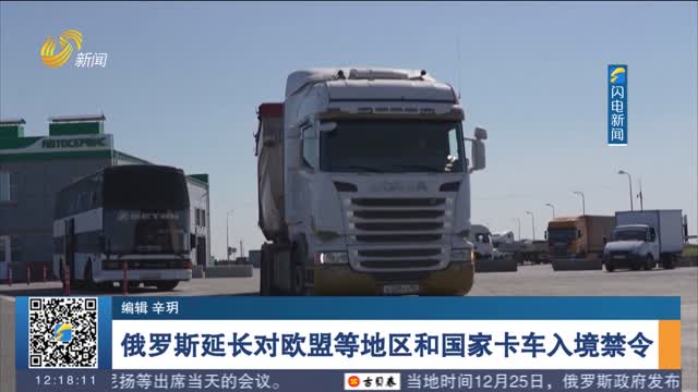 俄罗斯延长对欧盟等地区和国家卡车入境禁令