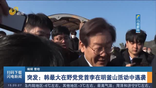 突发：韩最大在野党党首李在明釜山活动中遇袭