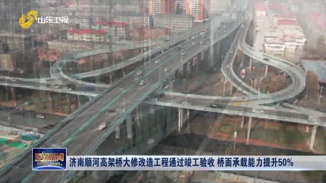 济南顺河高架桥大修改造工程通过竣工验收 桥面承载能力提升50%