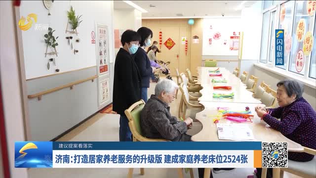 【建议提案看落实】济南：打造居家养老服务的升级版 建成家庭养老床位2524张