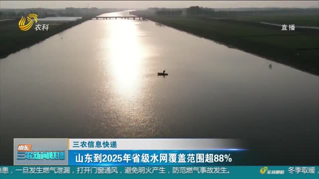 【三农信息快递】山东到2025年省级水网覆盖范围超88%