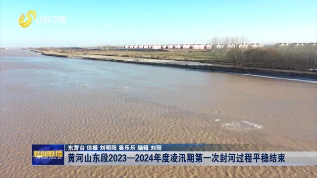 黄河山东段2023—2024年度凌汛期第一次封河过程平稳结束