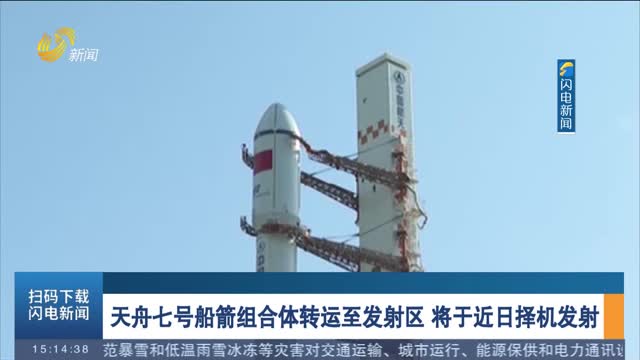 天舟七号船箭组合体转运至发射区 将于近日择机发射