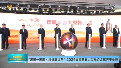 “济英一家亲·共祝盛世年”2024援疆新春大型推介会在济宁举行