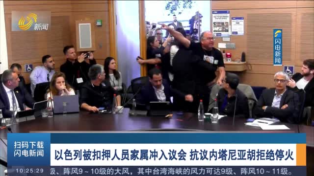 以色列被扣押人员家属冲入议会 抗议内塔尼亚胡拒绝停火
