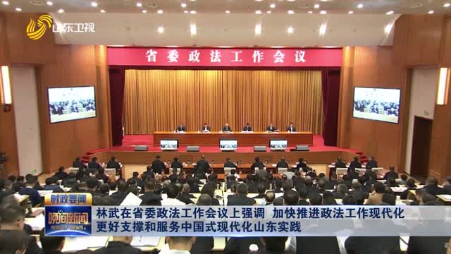 林武在省委政法工作会议上强调 加快推进政法工作现代化 更好支撑和服务中国式现代化山东实践