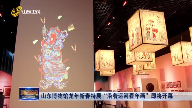 山东博物馆龙年新春特展 “沿着运河看年画”即将开幕