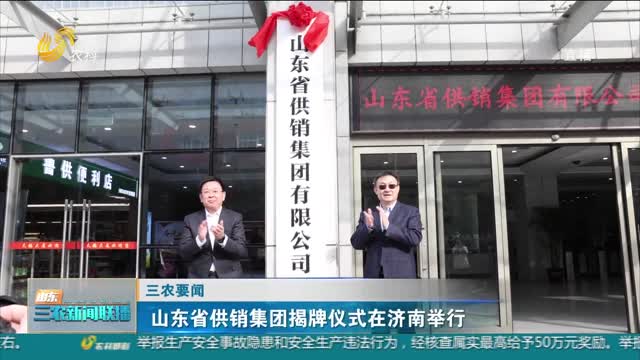 【三农要闻】山东省供销集团揭牌仪式在济南举行