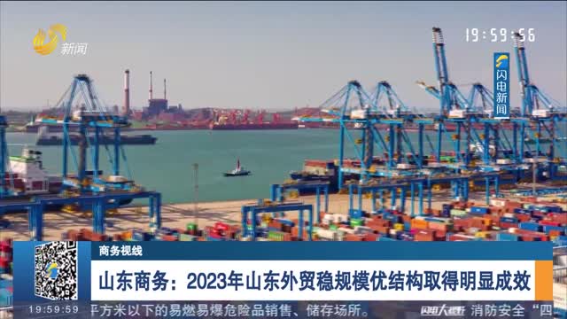 山东商务：2023年山东外贸稳规模优结构取得明显成效