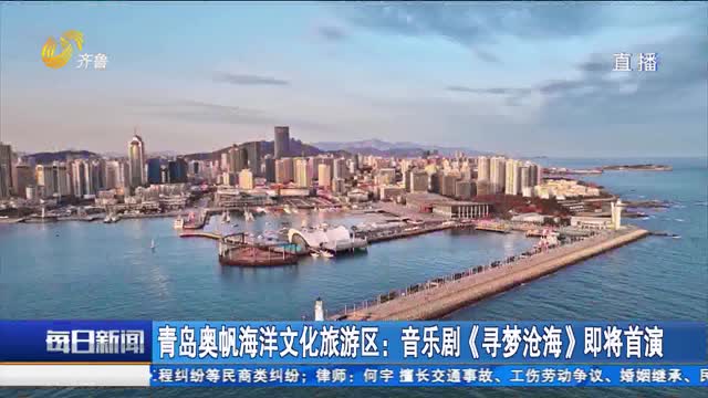 青岛奥帆海洋文化旅游区：音乐剧《寻梦沧海》即将首演
