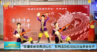 “新疆美食歌舞进山东”系列活动启动仪式在泰安举行