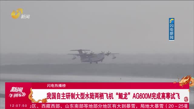 【闪电热播榜】我国自主研制大型水陆两栖飞机“鲲龙”AG600M完成高寒试飞