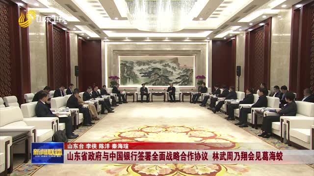 山东省政府与中国银行签署全面战略合作协议 林武周乃翔会见葛海蛟