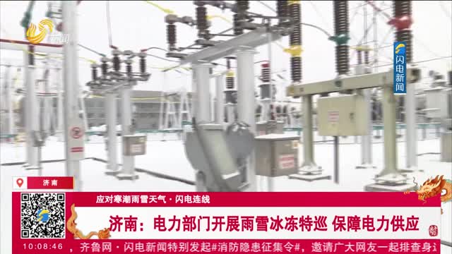 【应对寒潮雨雪天气·闪电连线】济南：电力部门开展雨雪冰冻特巡 保障电力供应