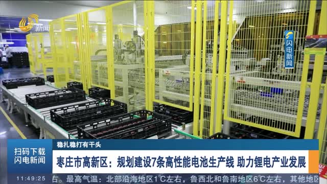 【稳扎稳打有干头】枣庄市高新区：规划建设7条高性能电池生产线 助力锂电产业发展