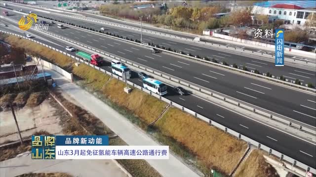 【品牌新动能】山东3月起免征氢能车辆高速公路通行费