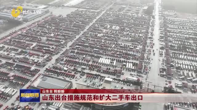  Shandong issued measures to standardize and expand the export of second-hand cars