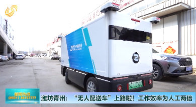 潍坊青州：“无人配送车”上路啦！ 工作量为人工两倍 