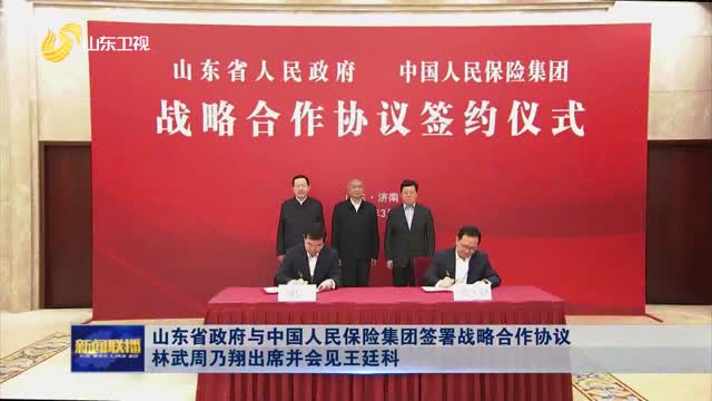 山东省政府与中国人民保险集团签署战略合作协议 林武周乃翔出席并会见王廷科