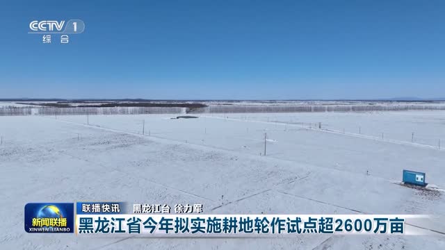 【联播快讯】黑龙江省今年拟实施耕地轮作试点超2600万亩