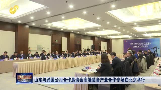 山东与跨国公司合作恳谈会高端装备产业合作专场在北京举行