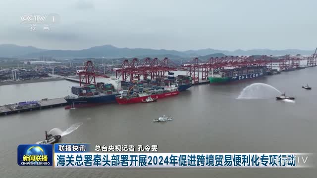 【联播快讯】海关总署牵头部署开展2024年促进跨境贸易便利化专项行动