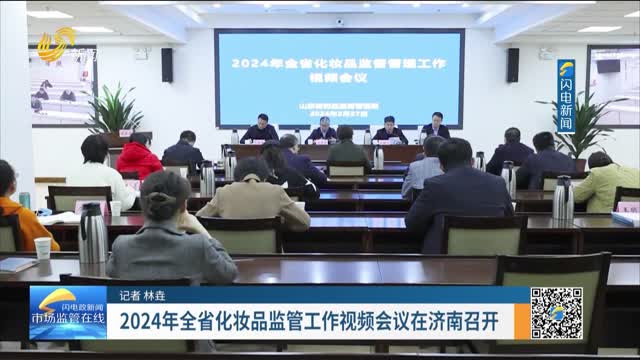 2024年全省化妆品监管工作视频会议在济南召开