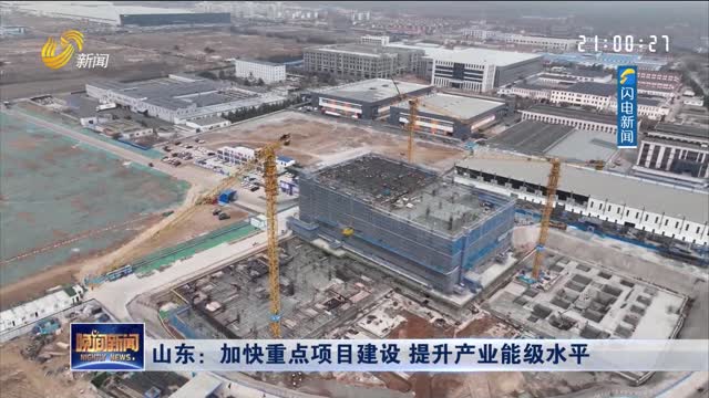 山东：加快重点项目建设 提升产业能级水平