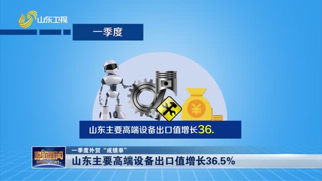 【一季度外贸“成绩单”】山东主要高端设备出口值增长36.5%