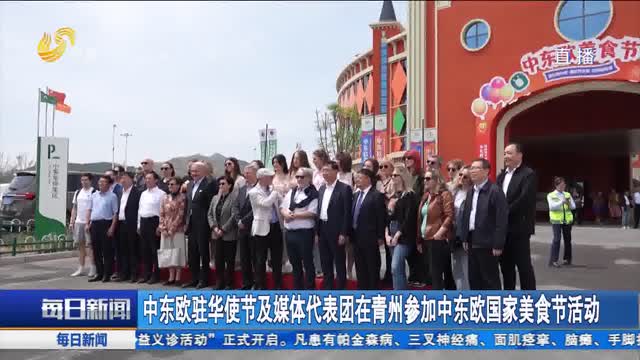 中东欧驻华使节及媒体代表团在青州参加中东欧国家美食节活动