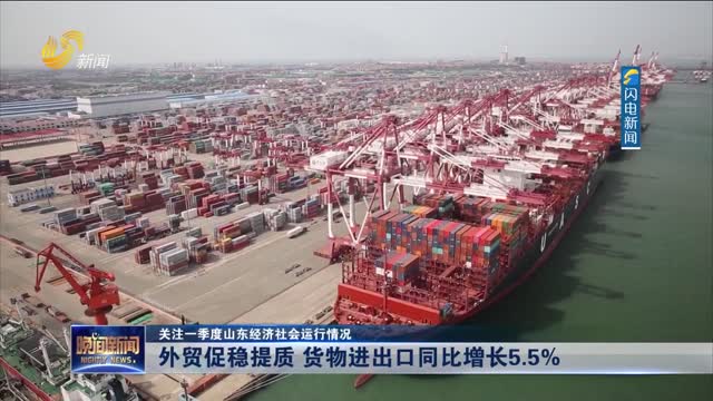 【关注一季度山东经济社会运行情况】外贸促稳提质 货物进出口同比增长5.5%