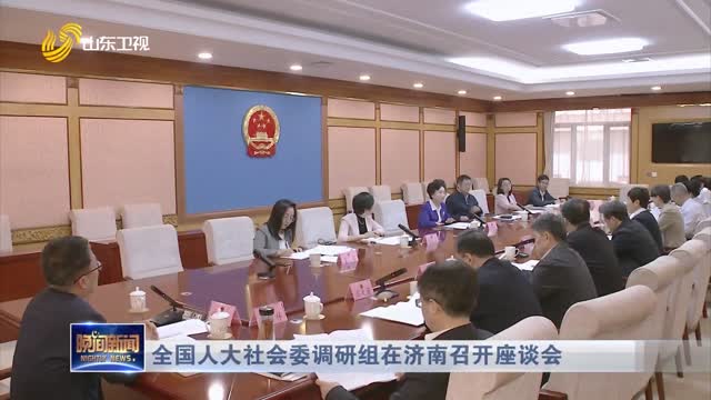 全国人大社会委调研组在济南召开座谈会