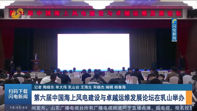 第六届中国海上风电建设与卓越运维发展论坛在乳山举办
