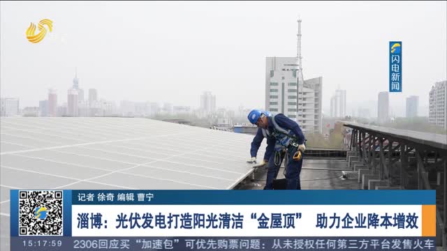 淄博：光伏发电打造阳光清洁“金屋顶” 助力企业降本增效
