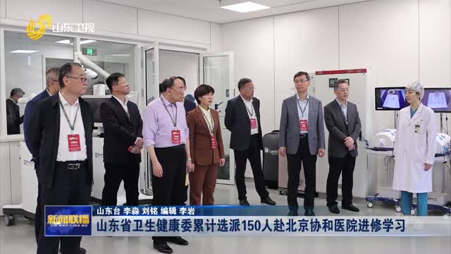 山东省卫生健康委累计选派150人赴北京协和医院进修学习