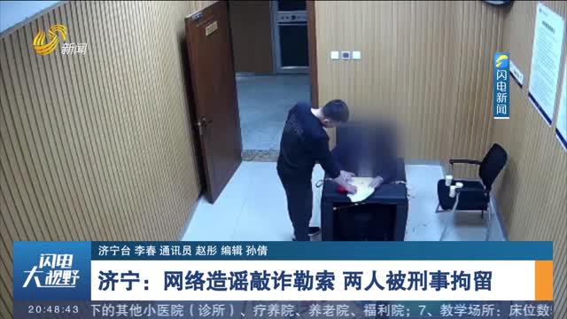 济宁：网络造谣敲诈勒索 两人被刑事拘留