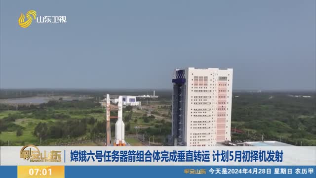 嫦娥六号任务器箭组合体完成垂直转运 计划5月初择机发射